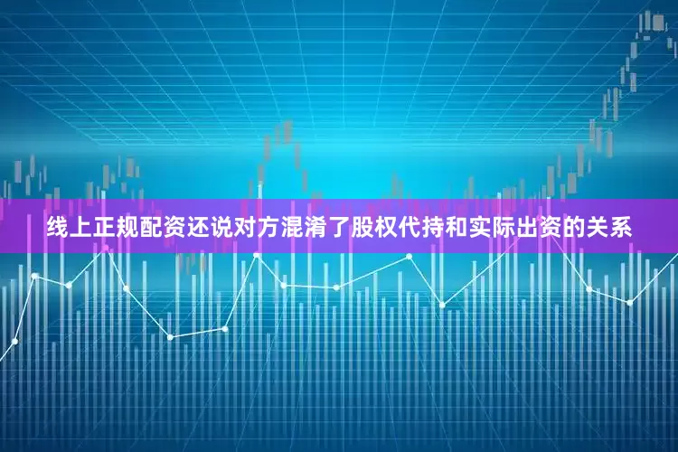 线上正规配资还说对方混淆了股权代持和实际出资的关系