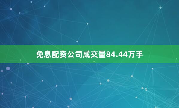 免息配资公司成交量84.44万手