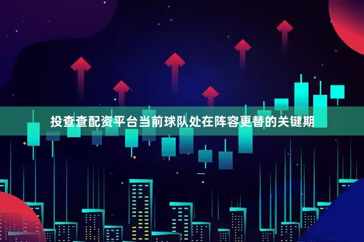 投查查配资平台当前球队处在阵容更替的关键期