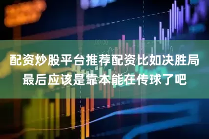 配资炒股平台推荐配资比如决胜局最后应该是靠本能在传球了吧