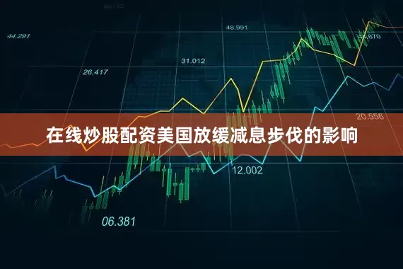 在线炒股配资美国放缓减息步伐的影响