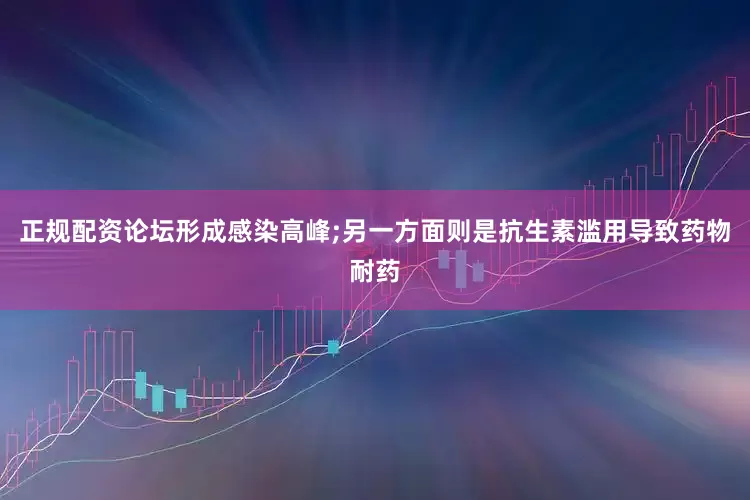 正规配资论坛形成感染高峰;另一方面则是抗生素滥用导致药物耐药