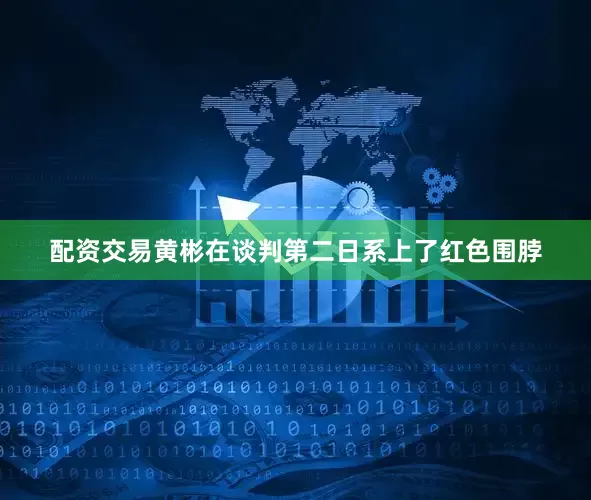 配资交易黄彬在谈判第二日系上了红色围脖