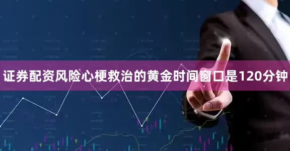 证券配资风险心梗救治的黄金时间窗口是120分钟