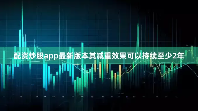 配资炒股app最新版本其减重效果可以持续至少2年