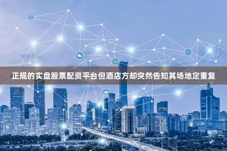 正规的实盘股票配资平台但酒店方却突然告知其场地定重复