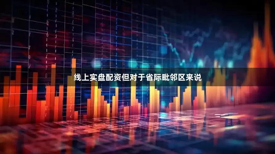 线上实盘配资但对于省际毗邻区来说