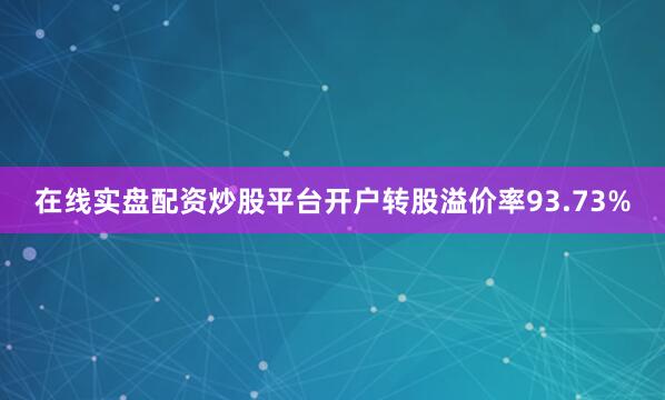 在线实盘配资炒股平台开户转股溢价率93.73%