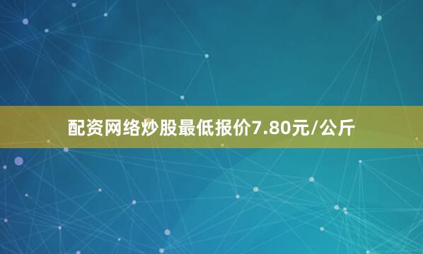 配资网络炒股最低报价7.80元/公斤