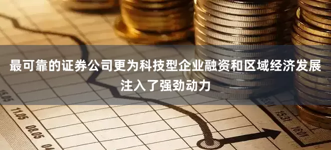 最可靠的证券公司更为科技型企业融资和区域经济发展注入了强劲动力