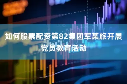 如何股票配资第82集团军某旅开展党员教育活动