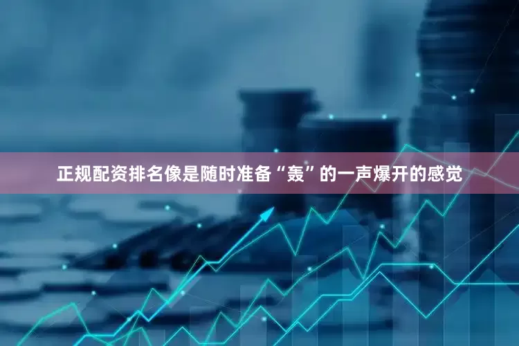 正规配资排名像是随时准备“轰”的一声爆开的感觉