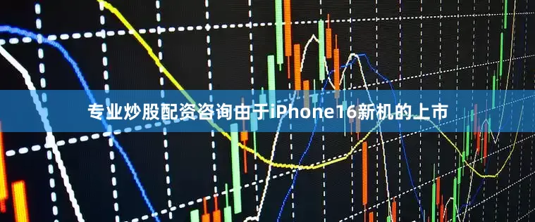 专业炒股配资咨询由于iPhone16新机的上市