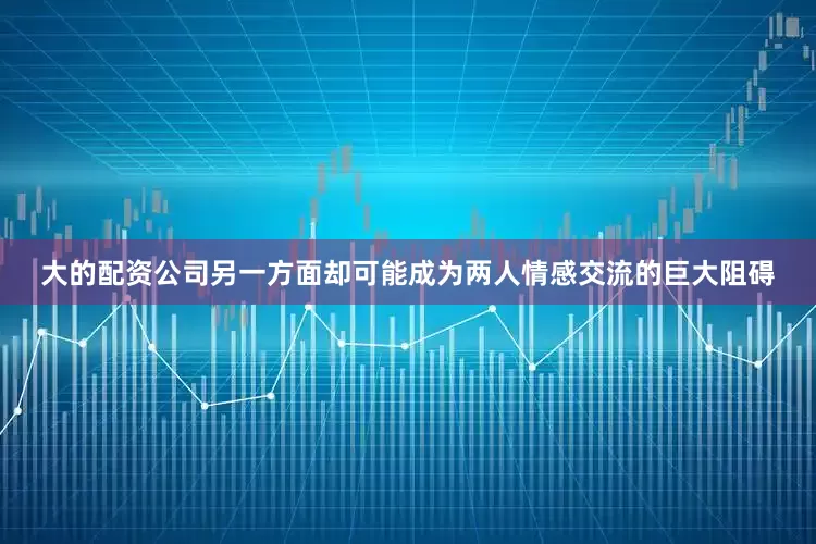 大的配资公司另一方面却可能成为两人情感交流的巨大阻碍