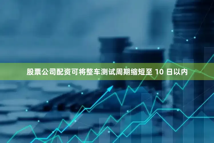 股票公司配资可将整车测试周期缩短至 10 日以内
