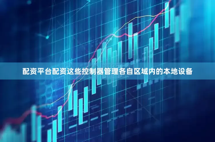 配资平台配资这些控制器管理各自区域内的本地设备