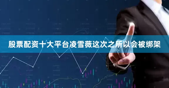 股票配资十大平台凌雪薇这次之所以会被绑架
