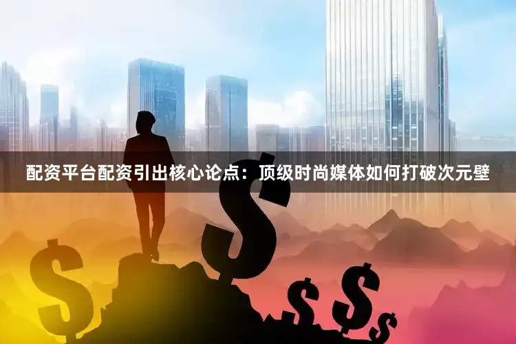 配资平台配资引出核心论点：顶级时尚媒体如何打破次元壁