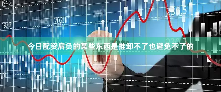 今日配资肩负的某些东西是推卸不了也避免不了的