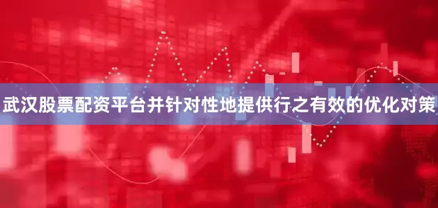 武汉股票配资平台并针对性地提供行之有效的优化对策