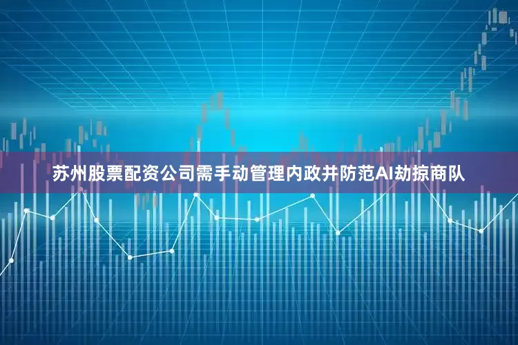 苏州股票配资公司需手动管理内政并防范AI劫掠商队