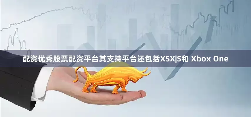 配资优秀股票配资平台其支持平台还包括XSX|S和 Xbox One