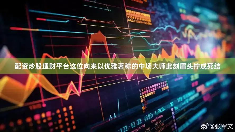 配资炒股理财平台这位向来以优雅著称的中场大师此刻眉头拧成死结