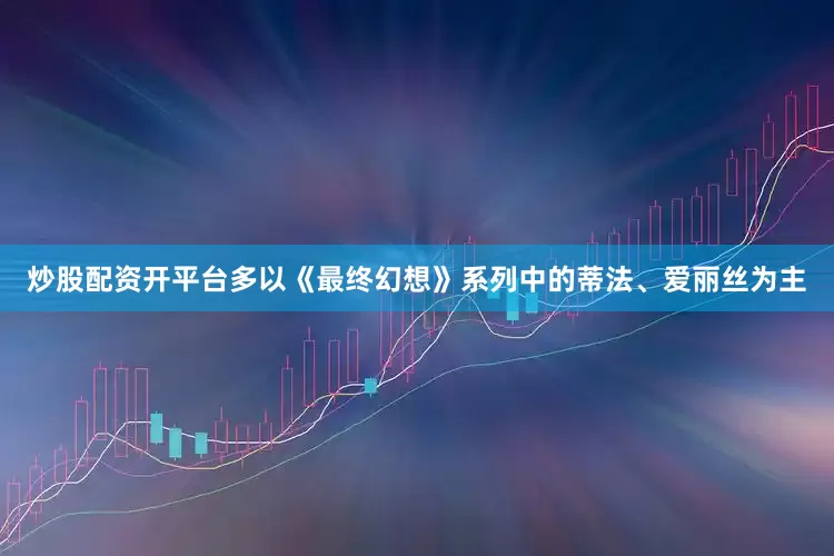 炒股配资开平台多以《最终幻想》系列中的蒂法、爱丽丝为主