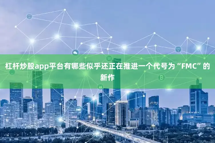杠杆炒股app平台有哪些似乎还正在推进一个代号为“FMC”的新作