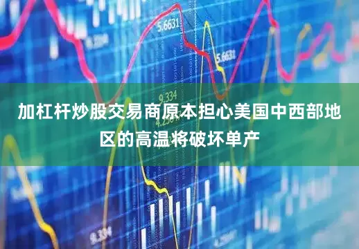 加杠杆炒股交易商原本担心美国中西部地区的高温将破坏单产