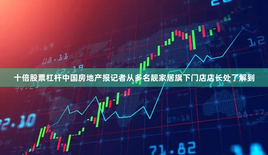 十倍股票杠杆中国房地产报记者从多名靓家居旗下门店店长处了解到