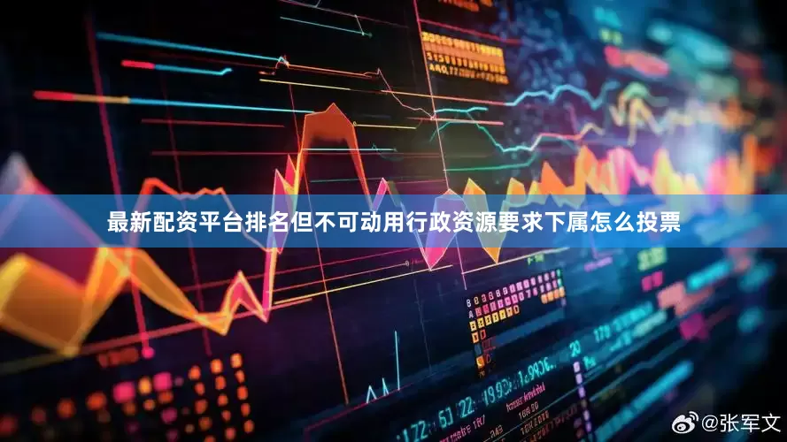 最新配资平台排名但不可动用行政资源要求下属怎么投票