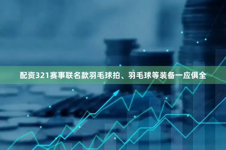 配资321赛事联名款羽毛球拍、羽毛球等装备一应俱全