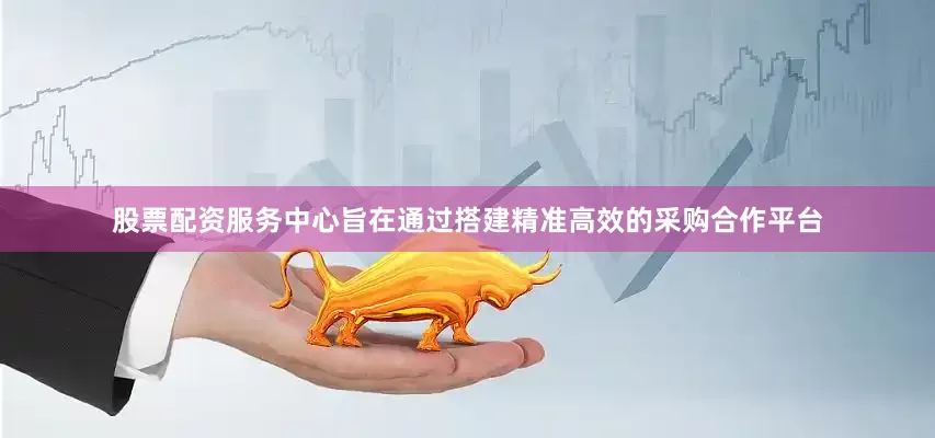 股票配资服务中心旨在通过搭建精准高效的采购合作平台