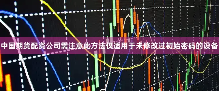 中国期货配资公司需注意此方法仅适用于未修改过初始密码的设备