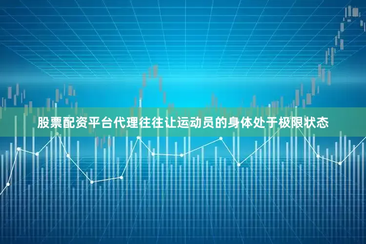 股票配资平台代理往往让运动员的身体处于极限状态