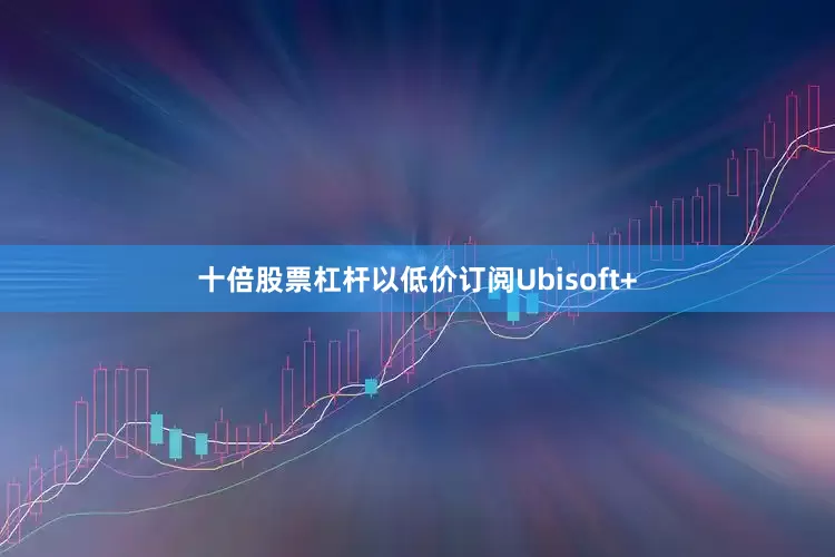 十倍股票杠杆以低价订阅Ubisoft+