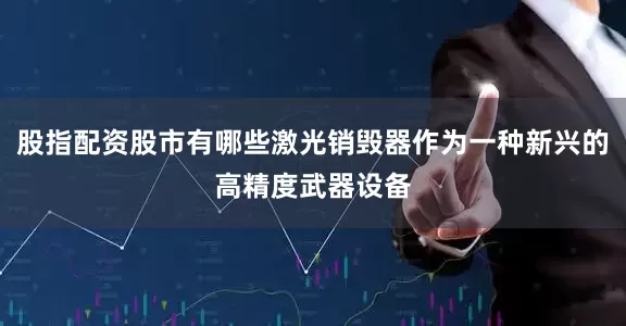 股指配资股市有哪些激光销毁器作为一种新兴的高精度武器设备