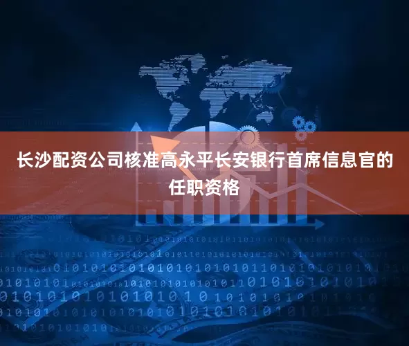 长沙配资公司核准高永平长安银行首席信息官的任职资格
