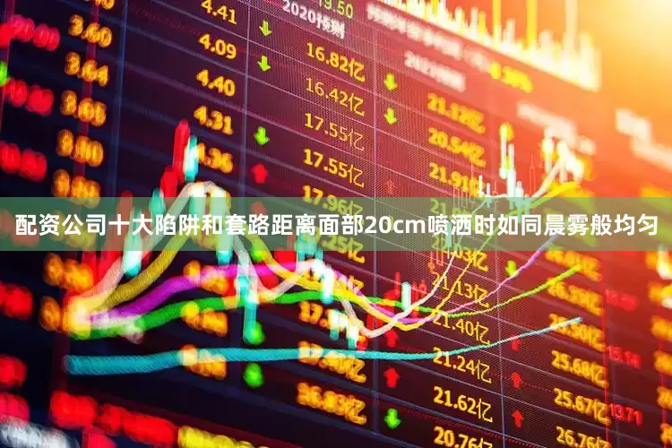 配资公司十大陷阱和套路距离面部20cm喷洒时如同晨雾般均匀