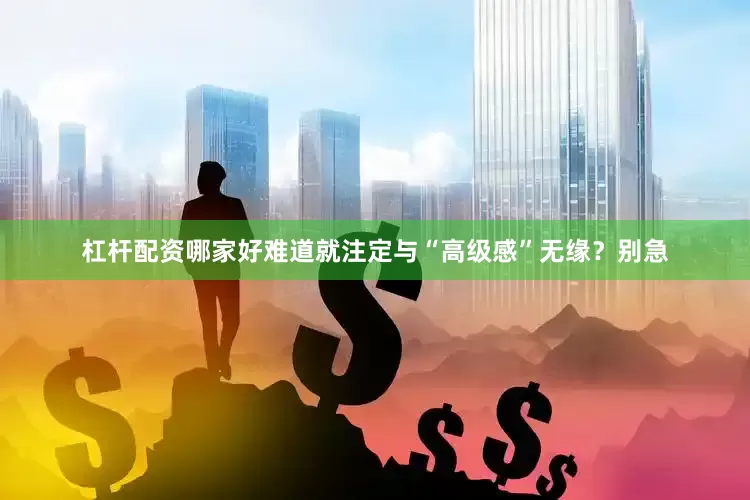杠杆配资哪家好难道就注定与“高级感”无缘？别急