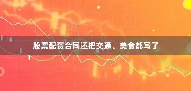 股票配资合同还把交通、美食都写了