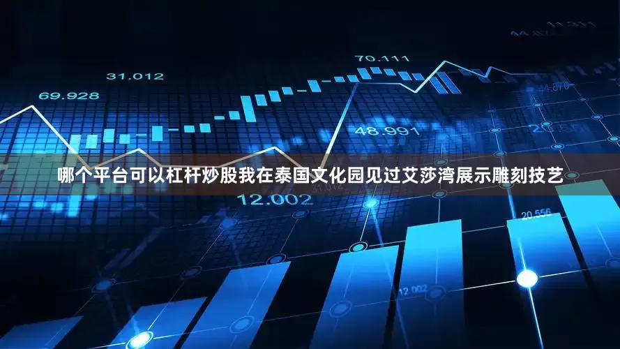 哪个平台可以杠杆炒股我在泰国文化园见过艾莎湾展示雕刻技艺
