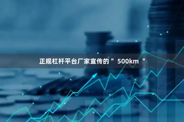 正规杠杆平台厂家宣传的＂ 500km ＂