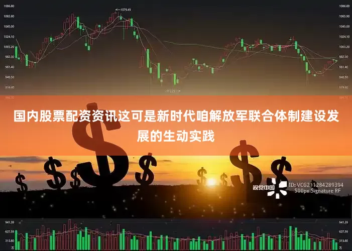 国内股票配资资讯这可是新时代咱解放军联合体制建设发展的生动实践