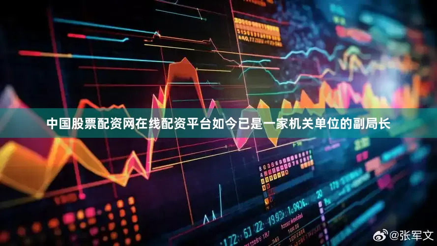 中国股票配资网在线配资平台如今已是一家机关单位的副局长