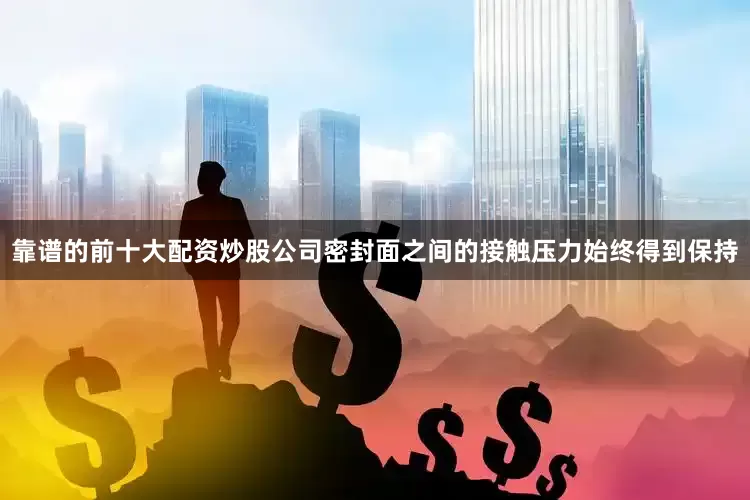 靠谱的前十大配资炒股公司密封面之间的接触压力始终得到保持