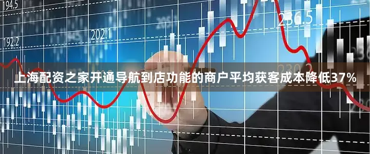 上海配资之家开通导航到店功能的商户平均获客成本降低37%