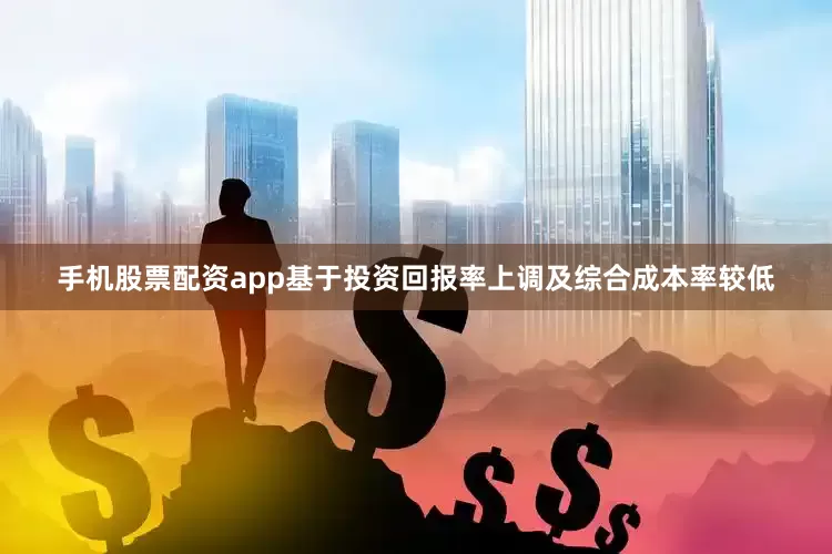 手机股票配资app基于投资回报率上调及综合成本率较低