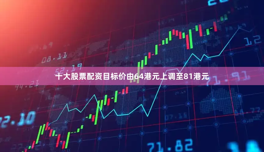 十大股票配资目标价由64港元上调至81港元